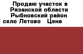 Продаю участок в Рязанской области, Рыбновский район, село Летово › Цена ­ 580 000 - Московская обл., Москва г. Недвижимость » Земельные участки продажа   . Московская обл.